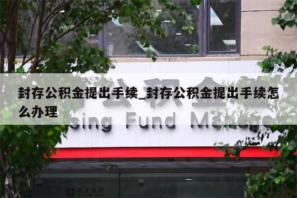 封存公积金提出手续_封存公积金提出手续怎么办理