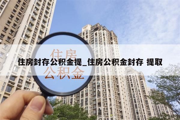 住房封存公积金提_住房公积金封存 提取