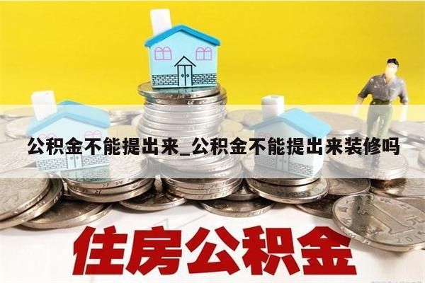 公积金不能提出来_公积金不能提出来装修吗